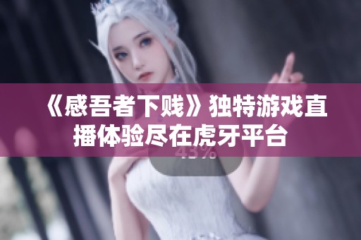 《感吾者下贱》独特游戏直播体验尽在虎牙平台