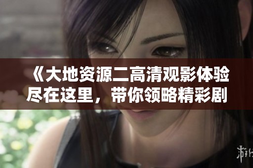 《大地资源二高清观影体验尽在这里，带你领略精彩剧情》