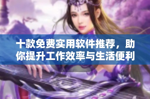 十款免费实用软件推荐，助你提升工作效率与生活便利