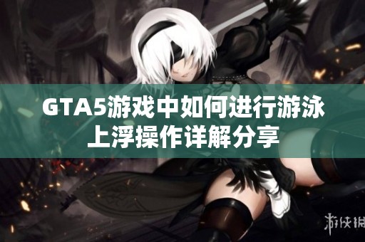 GTA5游戏中如何进行游泳上浮操作详解分享