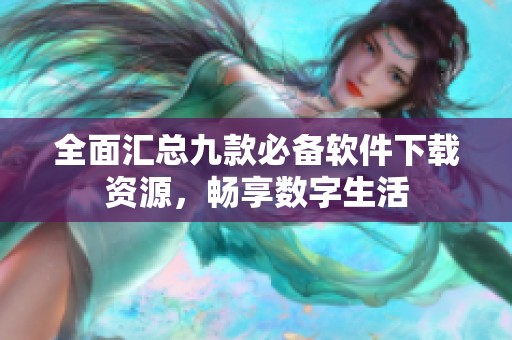 全面汇总九款必备软件下载资源，畅享数字生活