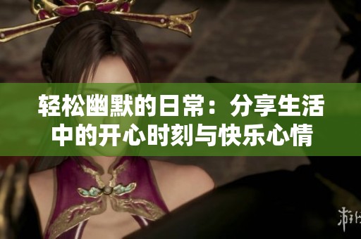 轻松幽默的日常：分享生活中的开心时刻与快乐心情