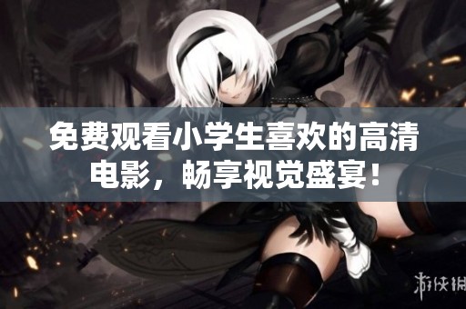 免费观看小学生喜欢的高清电影，畅享视觉盛宴！