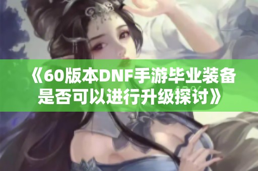 《60版本DNF手游毕业装备是否可以进行升级探讨》