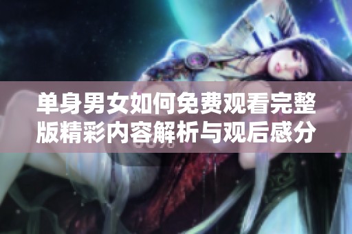 单身男女如何免费观看完整版精彩内容解析与观后感分享