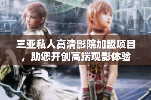 三亚私人高清影院加盟项目，助您开创高端观影体验