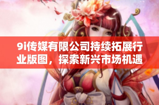 9i传媒有限公司持续拓展行业版图，探索新兴市场机遇