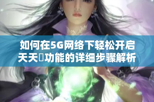 如何在5G网络下轻松开启天天奭功能的详细步骤解析