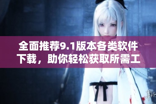 全面推荐9.1版本各类软件下载，助你轻松获取所需工具