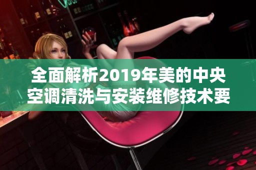 全面解析2019年美的中央空调清洗与安装维修技术要点