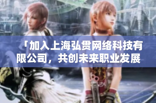 「加入上海弘贯网络科技有限公司，共创未来职业发展新机会」