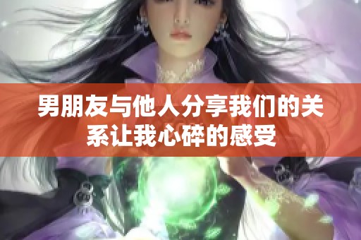 男朋友与他人分享我们的关系让我心碎的感受