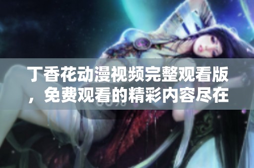 丁香花动漫视频完整观看版，免费观看的精彩内容尽在其中