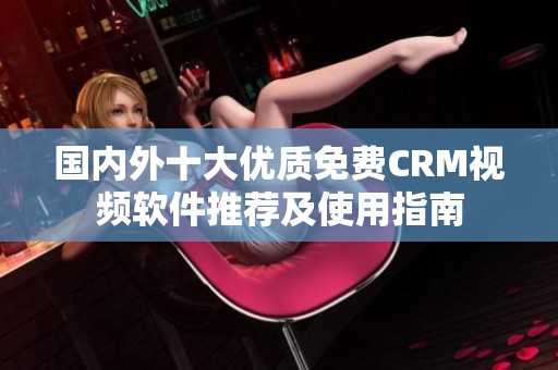 国内外十大优质免费CRM视频软件推荐及使用指南