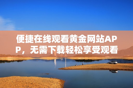 便捷在线观看黄金网站APP，无需下载轻松享受观看体验