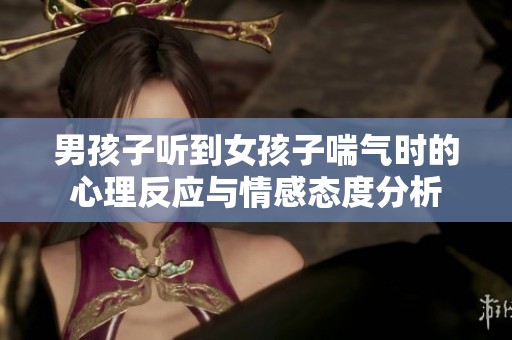 男孩子听到女孩子喘气时的心理反应与情感态度分析