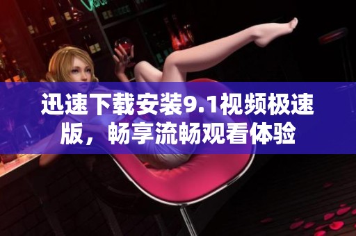 迅速下载安装9.1视频极速版，畅享流畅观看体验
