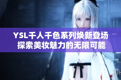 YSL千人千色系列焕新登场 探索美妆魅力的无限可能