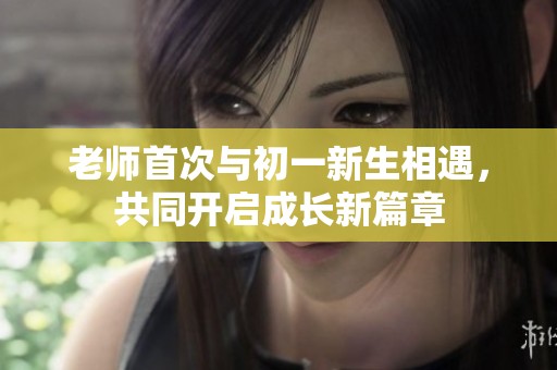 老师首次与初一新生相遇，共同开启成长新篇章