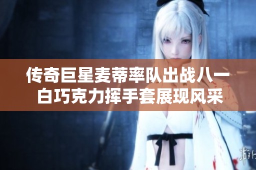 传奇巨星麦蒂率队出战八一 白巧克力挥手套展现风采