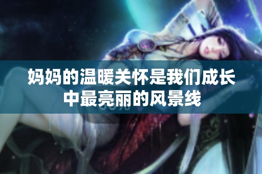 妈妈的温暖关怀是我们成长中最亮丽的风景线