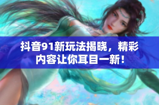抖音91新玩法揭晓，精彩内容让你耳目一新！