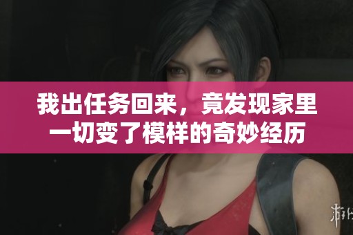 我出任务回来，竟发现家里一切变了模样的奇妙经历