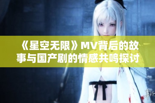《星空无限》MV背后的故事与国产剧的情感共鸣探讨