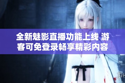 全新魅影直播功能上线 游客可免登录畅享精彩内容