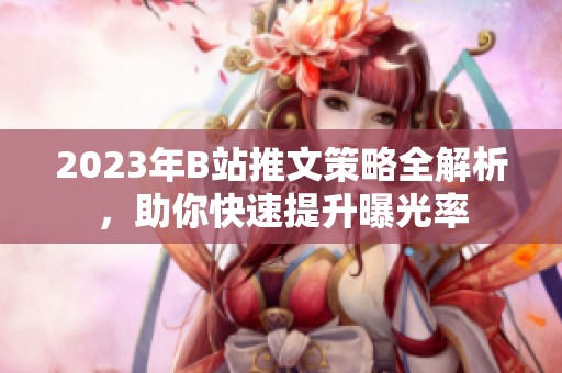 2023年B站推文策略全解析，助你快速提升曝光率