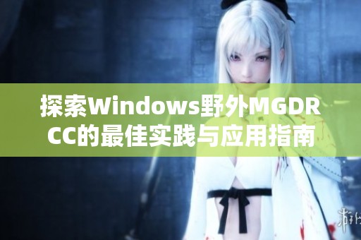 探索Windows野外MGDRCC的最佳实践与应用指南