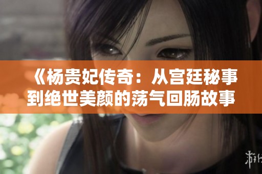《杨贵妃传奇：从宫廷秘事到绝世美颜的荡气回肠故事》