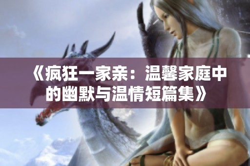 《疯狂一家亲：温馨家庭中的幽默与温情短篇集》