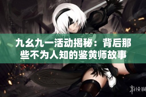 九幺九一活动揭秘：背后那些不为人知的鉴黄师故事