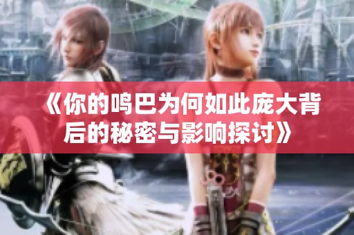 《你的鸣巴为何如此庞大背后的秘密与影响探讨》