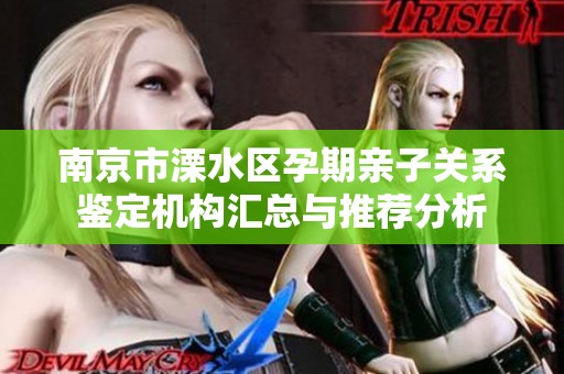 南京市溧水区孕期亲子关系鉴定机构汇总与推荐分析