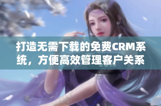 打造无需下载的免费CRM系统，方便高效管理客户关系