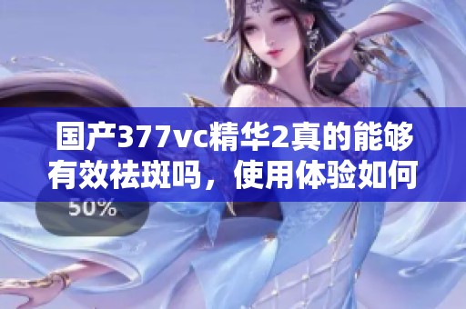 国产377vc精华2真的能够有效祛斑吗，使用体验如何
