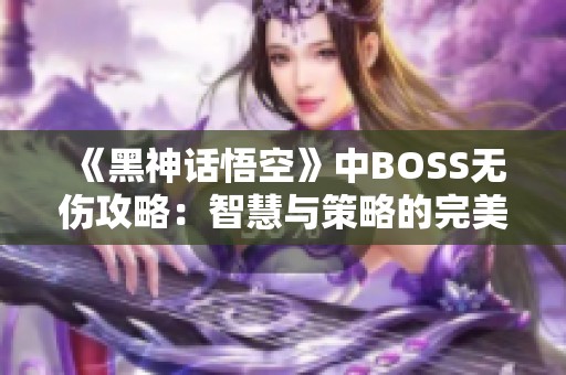 《黑神话悟空》中BOSS无伤攻略：智慧与策略的完美结合秘诀