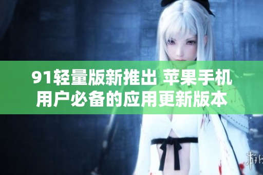91轻量版新推出 苹果手机用户必备的应用更新版本