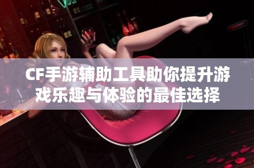 CF手游辅助工具助你提升游戏乐趣与体验的最佳选择