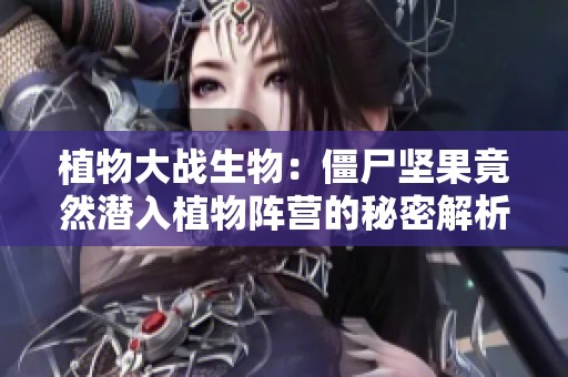 植物大战生物：僵尸坚果竟然潜入植物阵营的秘密解析