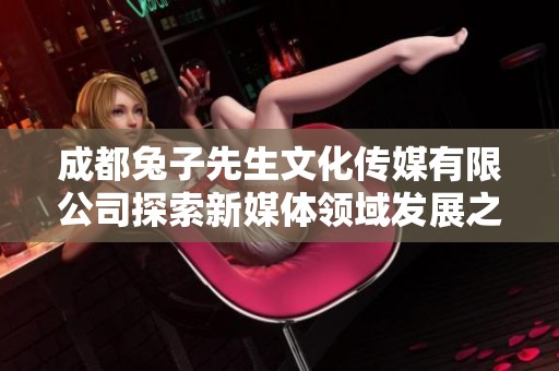 成都兔子先生文化传媒有限公司探索新媒体领域发展之路