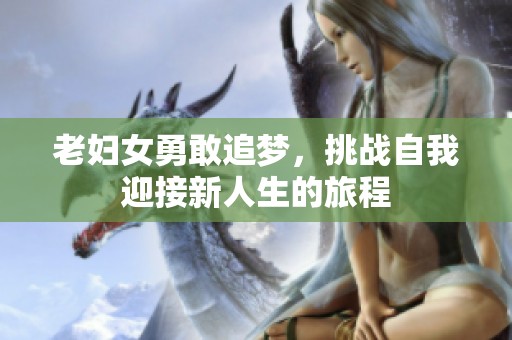 老妇女勇敢追梦，挑战自我迎接新人生的旅程