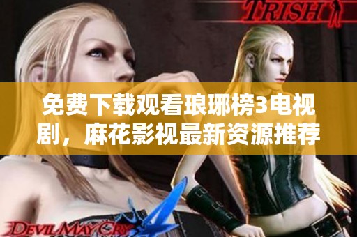 免费下载观看琅琊榜3电视剧，麻花影视最新资源推荐