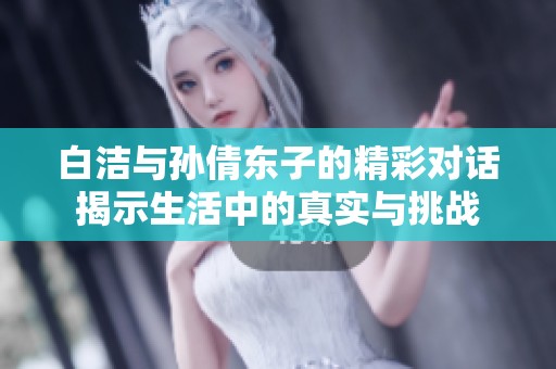 白洁与孙倩东子的精彩对话揭示生活中的真实与挑战