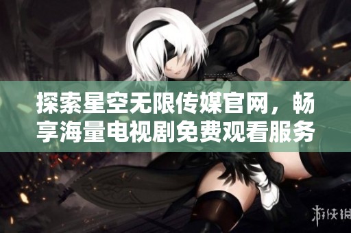 探索星空无限传媒官网，畅享海量电视剧免费观看服务