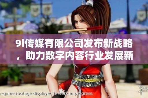 9i传媒有限公司发布新战略，助力数字内容行业发展新机遇