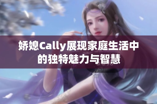 娇媳Cally展现家庭生活中的独特魅力与智慧