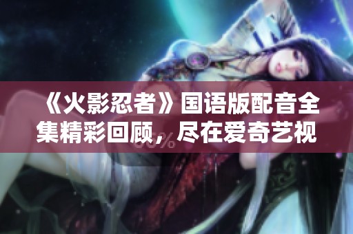《火影忍者》国语版配音全集精彩回顾，尽在爱奇艺视频平台